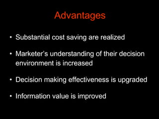 Advantages Substantial cost saving are realized   Marketer’s understanding of their decision environment is increased   Decision making effectiveness is upgraded   Information value is improved   