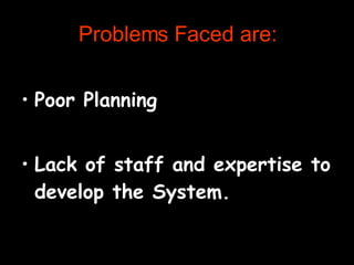 Problems Faced are: Poor Planning Lack of staff and expertise to develop the System. 