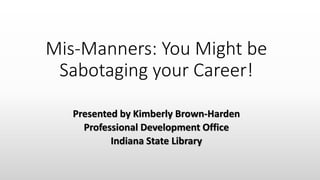 Mis-Manners: You Might be
Sabotaging your Career!
Presented by Kimberly Brown-Harden
Professional Development Office
Indiana State Library
 