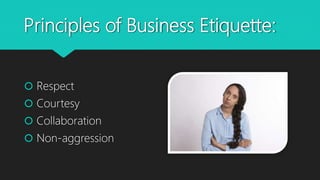 Principles of Business Etiquette:
 Respect
 Courtesy
 Collaboration
 Non-aggression
 
