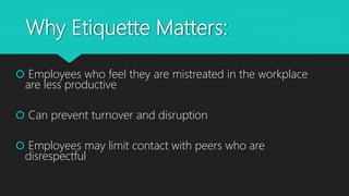 Why Etiquette Matters:
 Employees who feel they are mistreated in the workplace
are less productive
 Can prevent turnover and disruption
 Employees may limit contact with peers who are
disrespectful
 