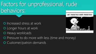Factors for unprofessional, rude
behaviors:
 Increased stress at work
 Longer hours at work
 Heavy workloads
 Pressure to do more with less (time and money)
 Customer/patron demands
 