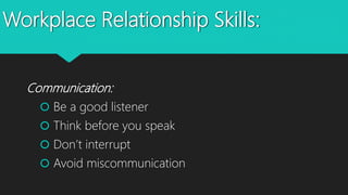 Workplace Relationship Skills:
Communication:
 Be a good listener
 Think before you speak
 Don’t interrupt
 Avoid miscommunication
 