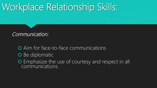 Workplace Relationship Skills:
Communication:
 Aim for face-to-face communications
 Be diplomatic
 Emphasize the use of courtesy and respect in all
communications.
 