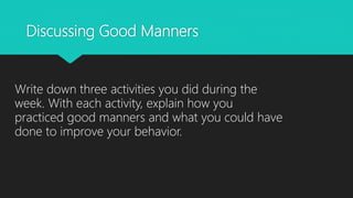 Discussing Good Manners
Write down three activities you did during the
week. With each activity, explain how you
practiced good manners and what you could have
done to improve your behavior.
 