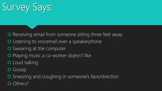 Survey Says:
 Receiving email from someone sitting three feet away
 Listening to voicemail over a speakerphone
 Swearing at the computer
 Playing music a co-worker doesn’t like
 Loud talking
 Gossip
 Sneezing and coughing in someone’s face/direction
 Others?
 
