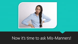 Now it’s time to ask Mis-Manners!
 