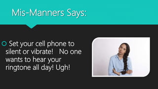 Mis-Manners Says:
 Set your cell phone to
silent or vibrate! No one
wants to hear your
ringtone all day! Ugh!
 