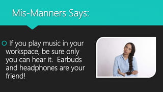 Mis-Manners Says:
 If you play music in your
workspace, be sure only
you can hear it. Earbuds
and headphones are your
friend!
 