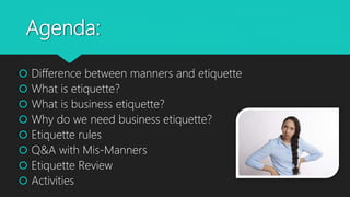 Agenda:
 Difference between manners and etiquette
 What is etiquette?
 What is business etiquette?
 Why do we need business etiquette?
 Etiquette rules
 Q&A with Mis-Manners
 Etiquette Review
 Activities
 