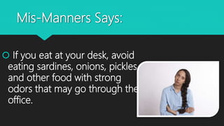 Mis-Manners Says:
 If you eat at your desk, avoid
eating sardines, onions, pickles,
and other food with strong
odors that may go through the
office.
 