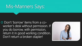 Mis-Manners Says:
 Don’t ‘borrow’ items from a co-
worker’s desk without permission. If
you do borrow, with permission,
return it in good working condition.
Don’t return a broken stapler!
 