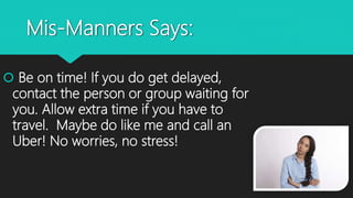 Mis-Manners Says:
 Be on time! If you do get delayed,
contact the person or group waiting for
you. Allow extra time if you have to
travel. Maybe do like me and call an
Uber! No worries, no stress!
 