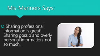 Mis-Manners Says:
 Sharing professional
information is great!
Sharing gossip and overly
personal information, not
so much.
 
