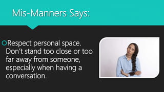 Mis-Manners Says:
Respect personal space.
Don’t stand too close or too
far away from someone,
especially when having a
conversation.
 