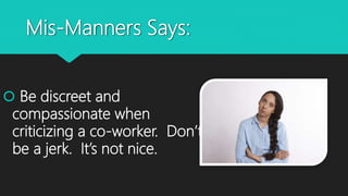 Mis-Manners Says:
 Be discreet and
compassionate when
criticizing a co-worker. Don’t
be a jerk. It’s not nice.
 