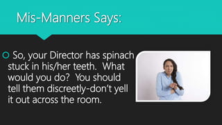 Mis-Manners Says:
 So, your Director has spinach
stuck in his/her teeth. What
would you do? You should
tell them discreetly-don’t yell
it out across the room.
 