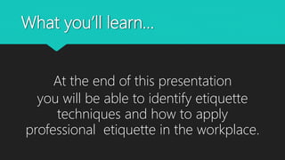 What you’ll learn…
At the end of this presentation
you will be able to identify etiquette
techniques and how to apply
professional etiquette in the workplace.
 