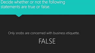 Decide whether or not the following
statements are true or false.
Only snobs are concerned with business etiquette.
FALSE
 