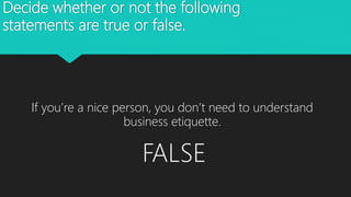 Decide whether or not the following
statements are true or false.
If you’re a nice person, you don’t need to understand
business etiquette.
FALSE
 