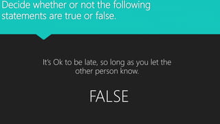 Decide whether or not the following
statements are true or false.
It’s Ok to be late, so long as you let the
other person know.
FALSE
 