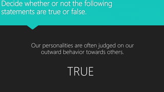 Decide whether or not the following
statements are true or false.
Our personalities are often judged on our
outward behavior towards others.
TRUE
 
