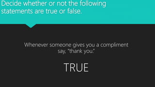Decide whether or not the following
statements are true or false.
Whenever someone gives you a compliment
say, “thank you.”
TRUE
 