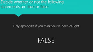 Decide whether or not the following
statements are true or false.
Only apologize if you think you’ve been caught.
FALSE
 