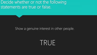 Decide whether or not the following
statements are true or false.
Show a genuine interest in other people.
TRUE
 