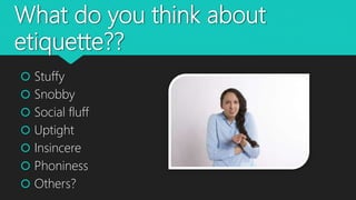 What do you think about
etiquette??
 Stuffy
 Snobby
 Social fluff
 Uptight
 Insincere
 Phoniness
 Others?
 
