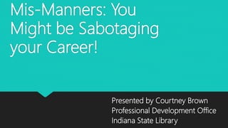 Mis-Manners: You
Might be Sabotaging
your Career!
Presented by Courtney Brown
Professional Development Office
Indiana State Library
 