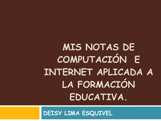 MIS NOTAS DE COMPUTACIÓN  E INTERNET APLICADA A LA FORMACIÓN EDUCATIVA. DEISY LIMA ESQUIVEL 