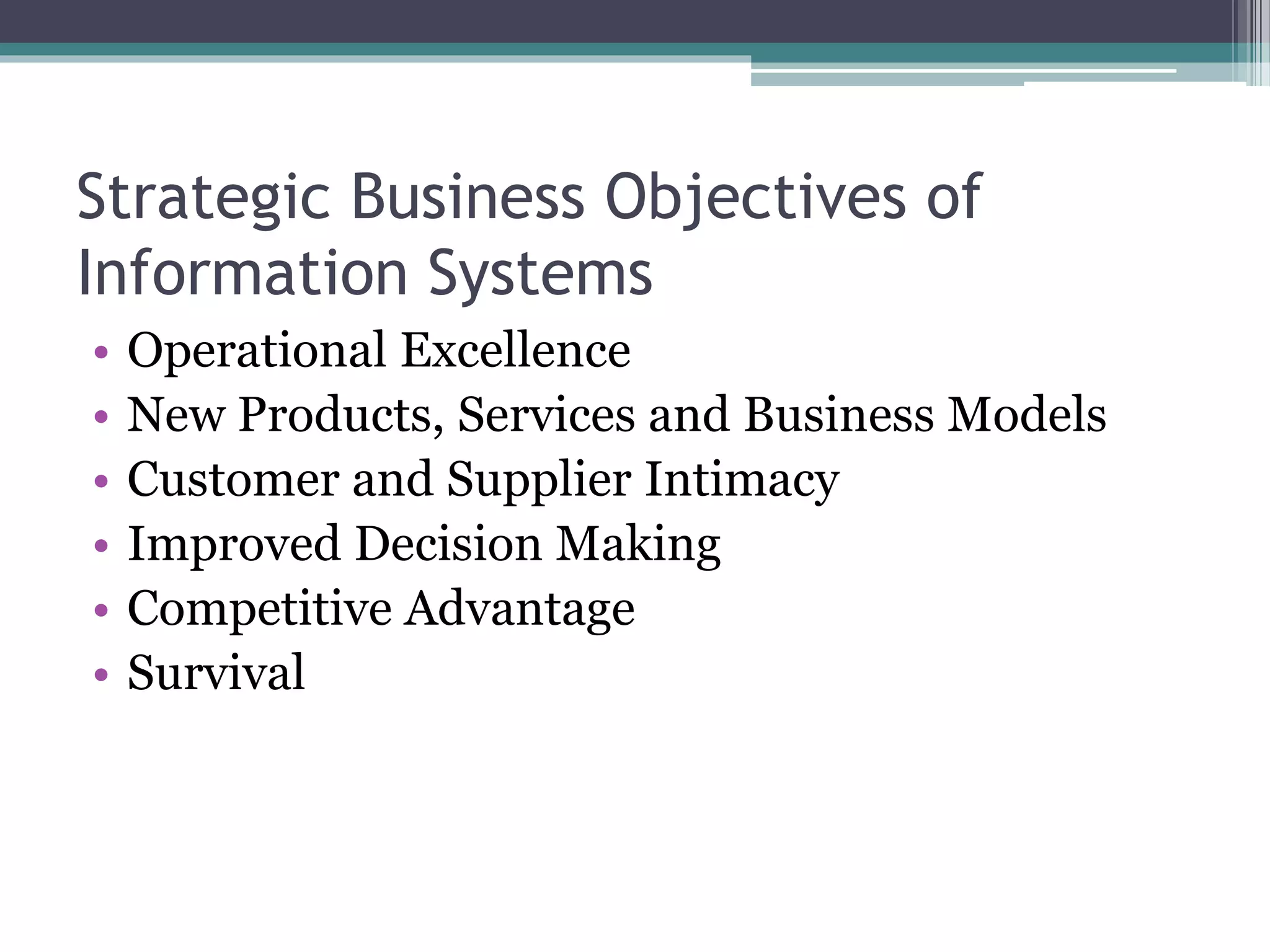 Strategic Business Objectives of
Information Systems
• Operational Excellence
• New Products, Services and Business Models
• Customer and Supplier Intimacy
• Improved Decision Making
• Competitive Advantage
• Survival
 