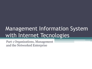 Management Information System
with Internet Tecnologies
Part 1 Organizations, Management
and the Networked Enterprise
 