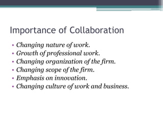 Importance of Collaboration
• Changing nature of work.
• Growth of professional work.
• Changing organization of the firm.
• Changing scope of the firm.
• Emphasis on innovation.
• Changing culture of work and business.
 
