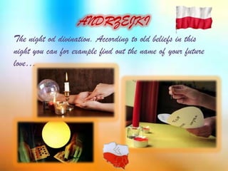 ANDRZEJKI
The night od divination. According to old beliefs in this
night you can for example find out the name of your future
love…
 