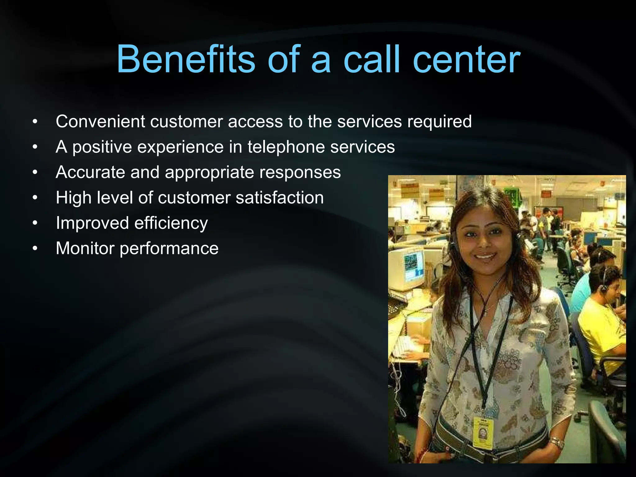 Benefits of a call center Convenient customer access to the services required A positive experience in telephone services Accurate and appropriate responses High level of customer satisfaction Improved efficiency Monitor performance