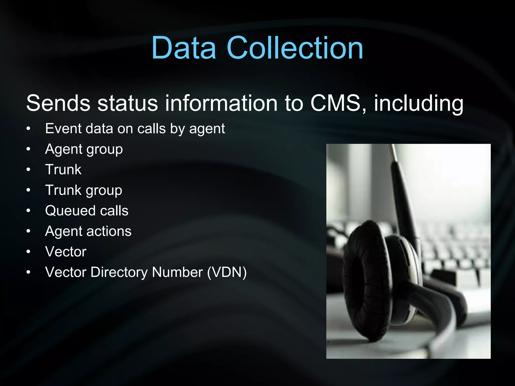 Data Collection Sends status information to CMS, including Event data on calls by agent Agent group Trunk Trunk group Queued calls Agent actions Vector Vector Directory Number (VDN)