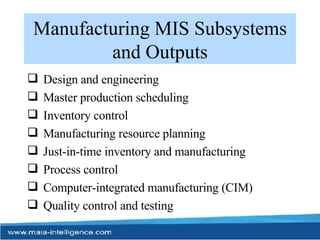 Manufacturing MIS Subsystems and Outputs Design and engineering Master production scheduling Inventory control Manufacturing resource planning Just-in-time inventory and manufacturing Process control Computer-integrated manufacturing (CIM) Quality control and testing 