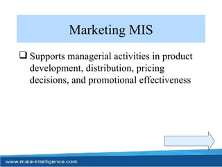 Marketing MIS Supports managerial activities in product development, distribution, pricing decisions, and promotional effectiveness 