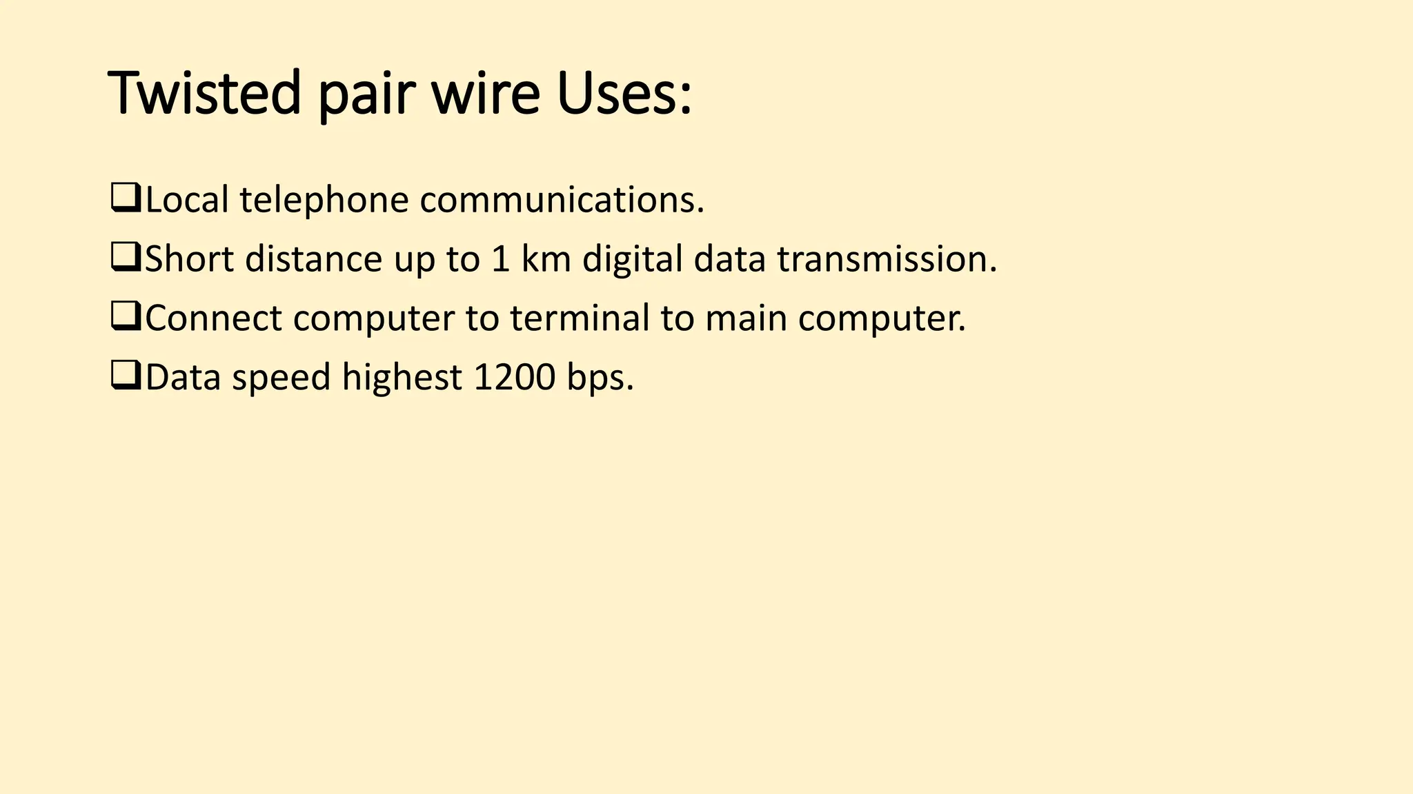 Twisted pair wire Uses:
Local telephone communications.
Short distance up to 1 km digital data transmission.
Connect computer to terminal to main computer.
Data speed highest 1200 bps.
 