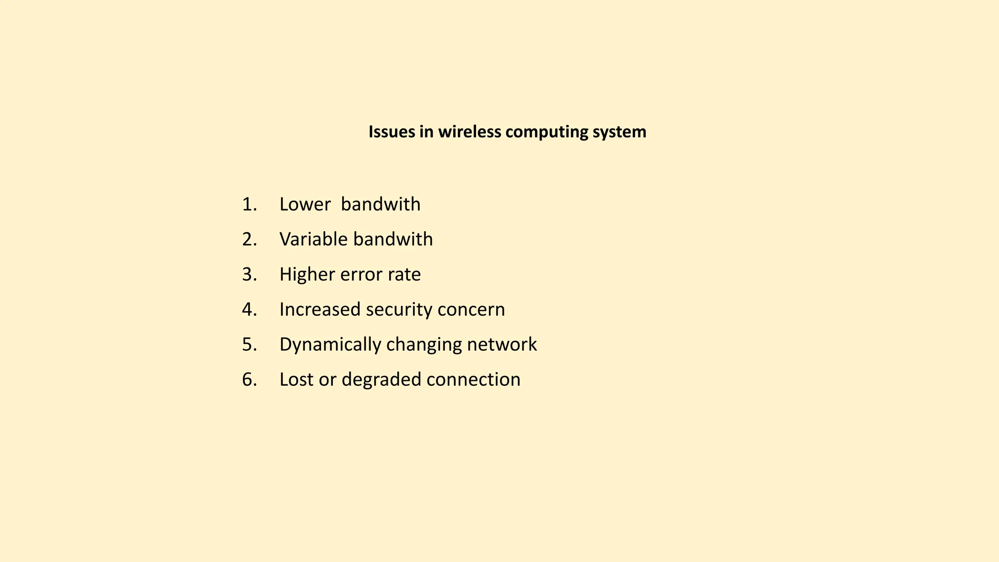 1. Lower bandwith
2. Variable bandwith
3. Higher error rate
4. Increased security concern
5. Dynamically changing network
6. Lost or degraded connection
Issues in wireless computing system
 