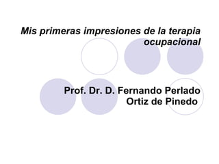 Mis primeras impresiones de la terapia ocupacional Prof. Dr. D. Fernando Perlado Ortiz de Pinedo   