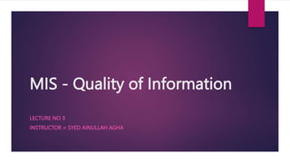 MIS - Quality of Information
LECTURE NO 3
INSTRUCTOR = SYED AINULLAH AGHA
 