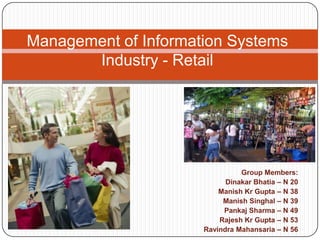 Management of Information Systems Industry - Retail Group Members: Dinakar Bhatia – N 20 Manish Kr Gupta – N 38 Manish Singhal – N 39 Pankaj Sharma – N 49 Rajesh Kr Gupta – N 53 RavindraMahansaria – N 56 