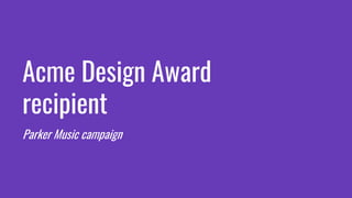 Acme Design Award
recipient
Parker Music campaign