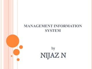 MANAGEMENT INFORMATION
SYSTEM
by
NIJAZ N
 