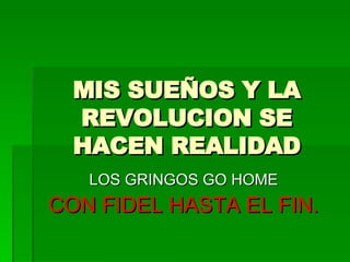 MIS SUEÑOS Y LA REVOLUCION SE HACEN REALIDAD LOS GRINGOS GO HOME CON FIDEL HASTA EL FIN. 