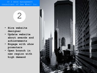• Hire website
designer
• Update website
about awards and
achievements
• Engage with show
promoters
• Open branch in
new region with
high demand
2
If I were management
consultant of Sew What? Inc.