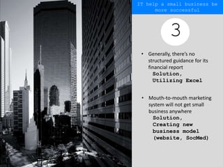 • Generally, there’s no
structured guidance for its
financial report
Solution,
Utilizing Excel
3
IT help a small business be
more successful
• Mouth-to-mouth marketing
system will not get small
business anywhere
Solution,
Creating new
business model
(website, SocMed)